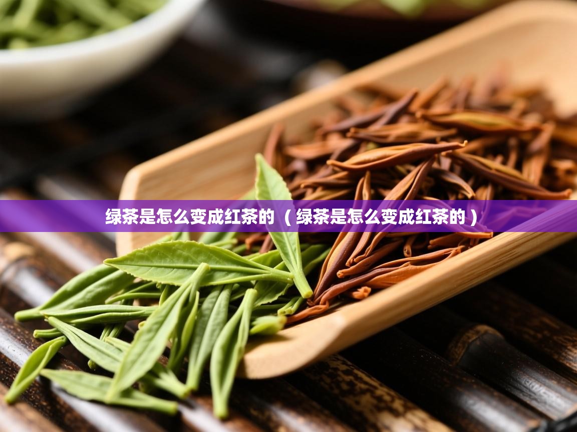 详细阅读: 绿茶是怎么变成红茶的  ( 绿茶是怎么变成红茶的 )  绿茶是怎么变成红茶的  ( 绿茶是怎么变成红茶的 )