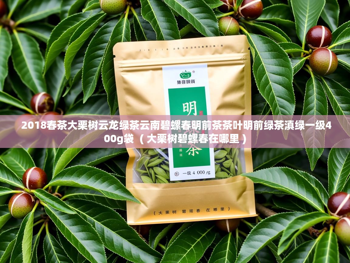 详细阅读: 2018春茶大栗树云龙绿茶云南碧螺春明前茶茶叶明前绿茶滇绿一级400g袋  ( 大栗树碧螺春在哪里 )  2018春茶大栗树云龙绿茶云南碧螺春明前茶茶叶明前绿茶滇绿一级400g袋  ( 大栗树碧螺春在哪里 )