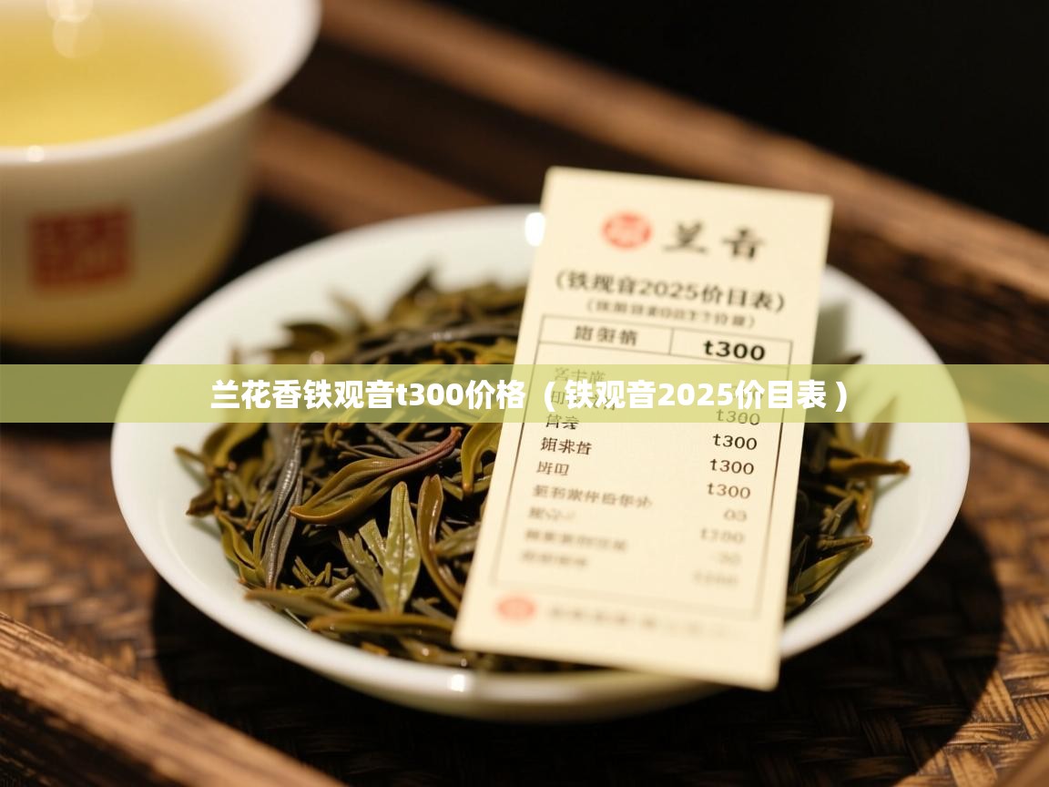 详细阅读: 兰花香铁观音t300价格  ( 铁观音2025价目表 )  兰花香铁观音t300价格  ( 铁观音2025价目表 )