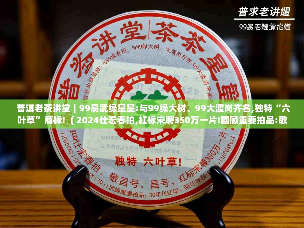 普洱老茶讲堂︱99易武绿星星:与99绿大树、99大渡岗齐名,独特“六叶草”商标!  ( 2024仕宏春拍,红标宋聘350万一片!回顾重要拍品:敬昌号、双狮同庆号、50年代红印、蓝印铁饼…… )  普洱老茶讲堂︱99易武绿星星:与99绿大树、99大渡岗齐名,独特“六叶草”商标!  ( 2024仕宏春拍,红标宋聘350万一片!回顾重要拍品:敬昌号、双狮同庆号、50年代红印、蓝印铁饼…… )