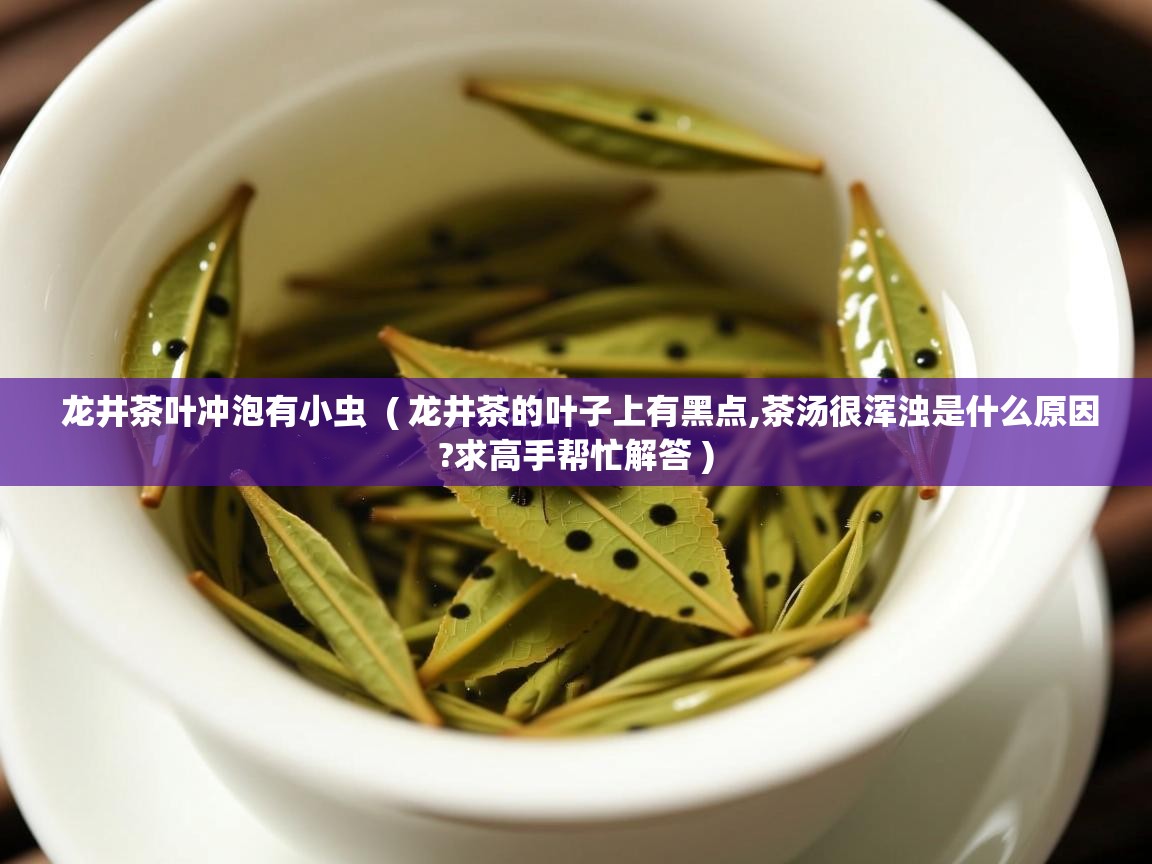 龙井茶叶冲泡有小虫  ( 龙井茶的叶子上有黑点,茶汤很浑浊是什么原因?求高手帮忙解答 )  龙井茶叶冲泡有小虫  ( 龙井茶的叶子上有黑点,茶汤很浑浊是什么原因?求高手帮忙解答 )
