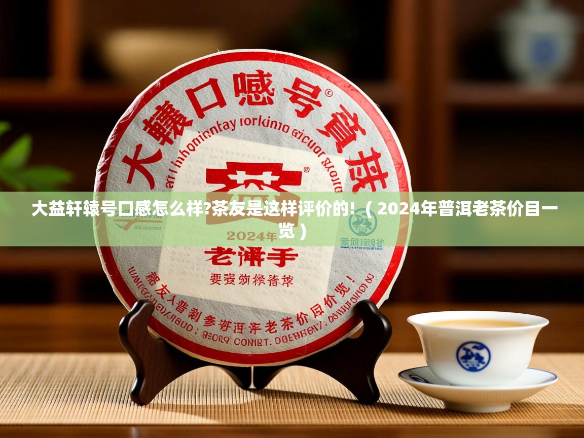 大益轩辕号口感怎么样?茶友是这样评价的!  ( 2024年普洱老茶价目一览 )  大益轩辕号口感怎么样?茶友是这样评价的!  ( 2024年普洱老茶价目一览 )