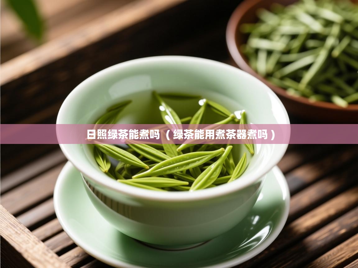 日照绿茶能煮吗  ( 绿茶能用煮茶器煮吗 )  日照绿茶能煮吗  ( 绿茶能用煮茶器煮吗 )