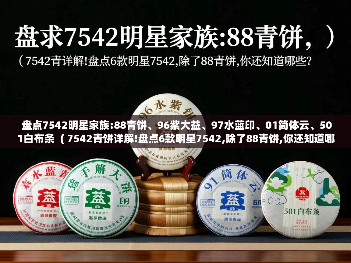 详细阅读: 盘点7542明星家族:88青饼、96紫大益、97水蓝印、01简体云、501白布条  ( 7542青饼详解!盘点6款明星7542,除了88青饼,你还知道哪些? )  盘点7542明星家族:88青饼、96紫大益、97水蓝印、01简体云、501白布条  ( 7542青饼详解!盘点6款明星7542,除了88青饼,你还知道哪些? )