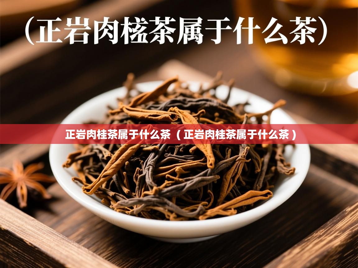 正岩肉桂茶属于什么茶  ( 正岩肉桂茶属于什么茶 )  正岩肉桂茶属于什么茶  ( 正岩肉桂茶属于什么茶 )