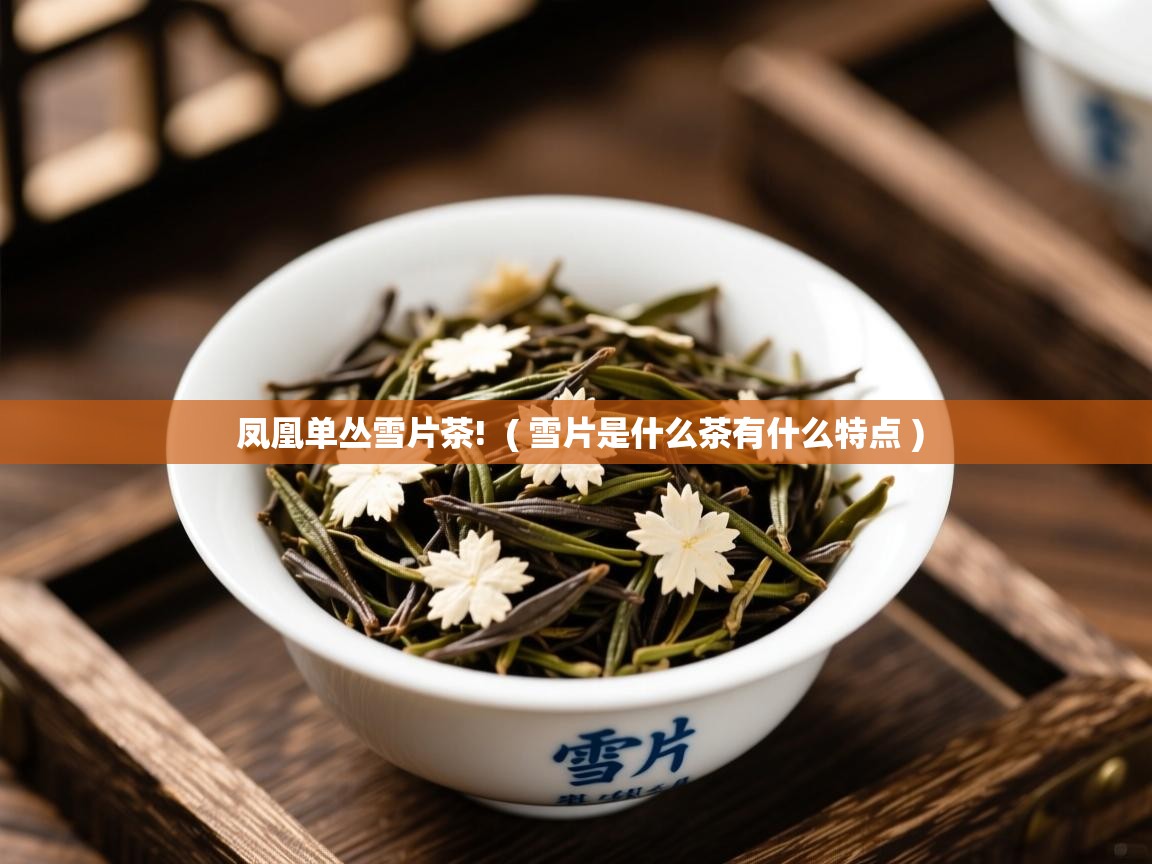 凤凰单丛雪片茶!  ( 雪片是什么茶有什么特点 )  凤凰单丛雪片茶!  ( 雪片是什么茶有什么特点 )