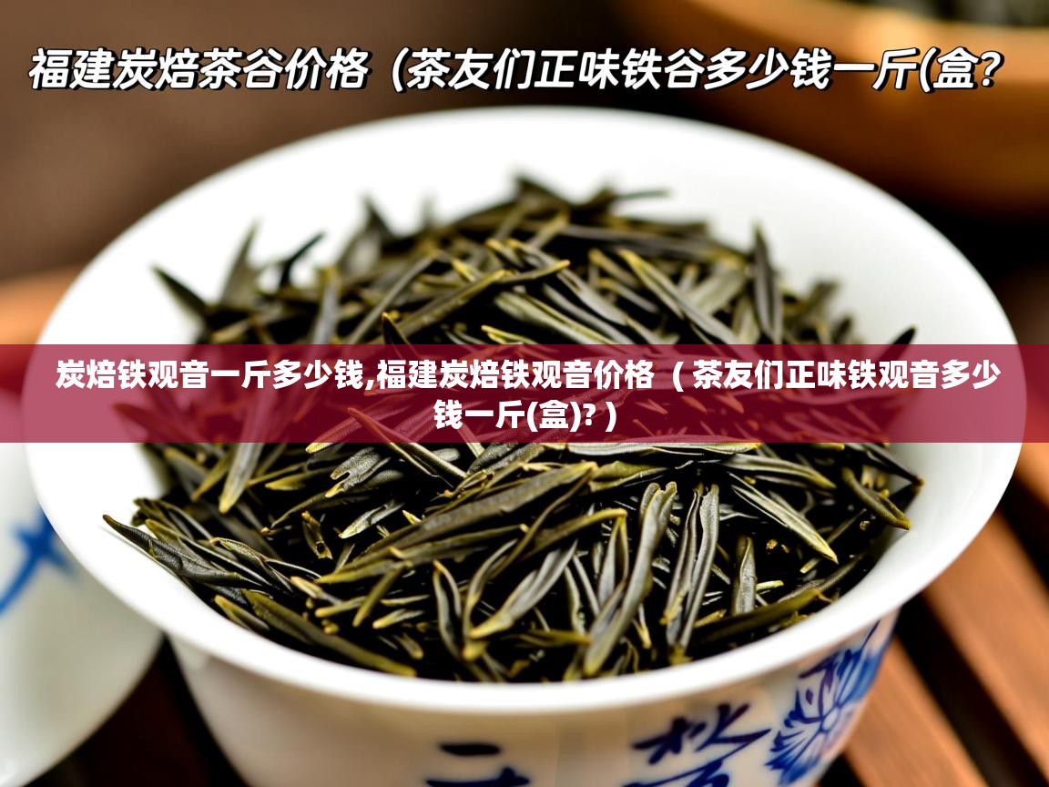 炭焙铁观音一斤多少钱,福建炭焙铁观音价格  ( 茶友们正味铁观音多少钱一斤(盒)? )  炭焙铁观音一斤多少钱,福建炭焙铁观音价格  ( 茶友们正味铁观音多少钱一斤(盒)? )