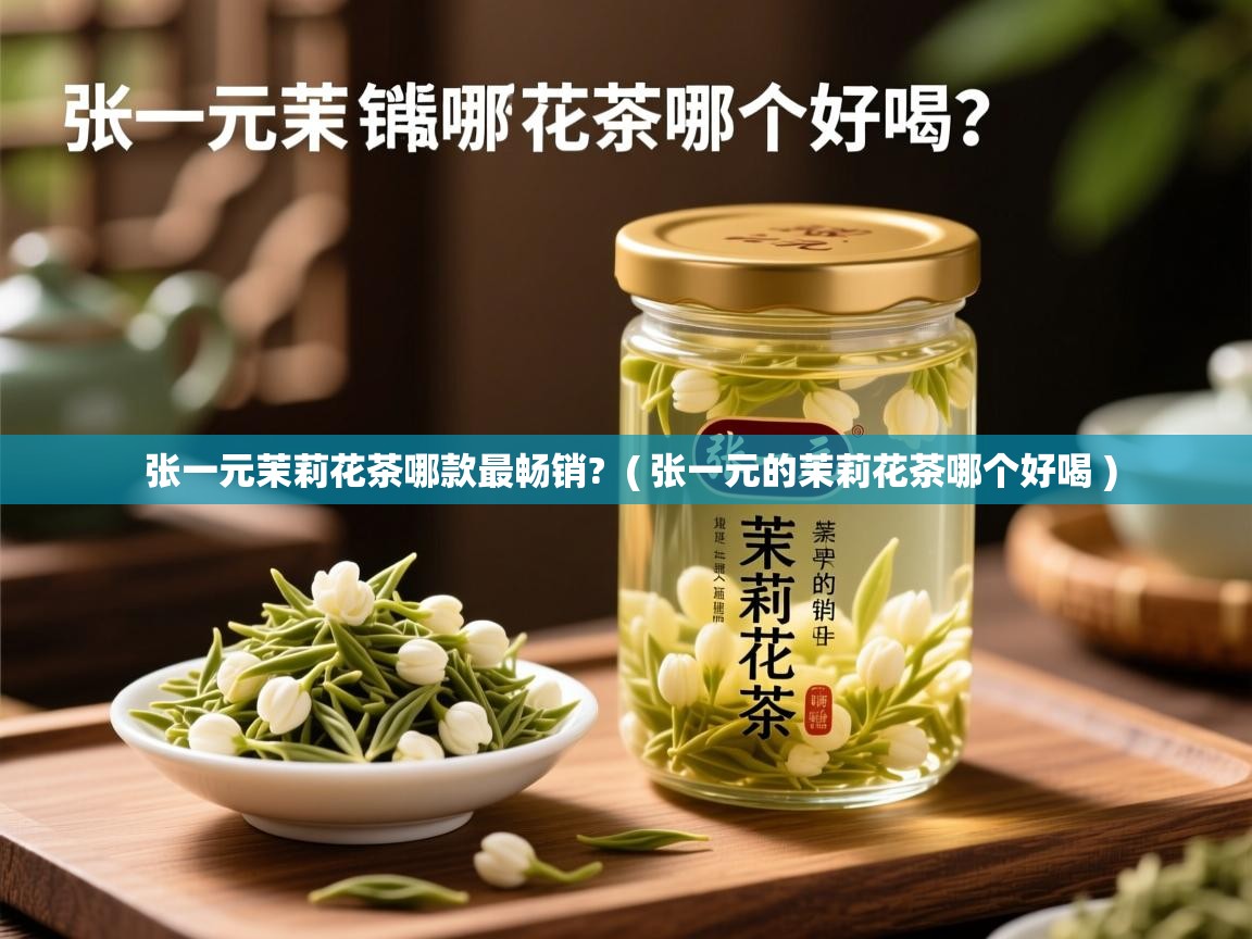 张一元茉莉花茶哪款最畅销?  ( 张一元的茉莉花茶哪个好喝 )  张一元茉莉花茶哪款最畅销?  ( 张一元的茉莉花茶哪个好喝 )