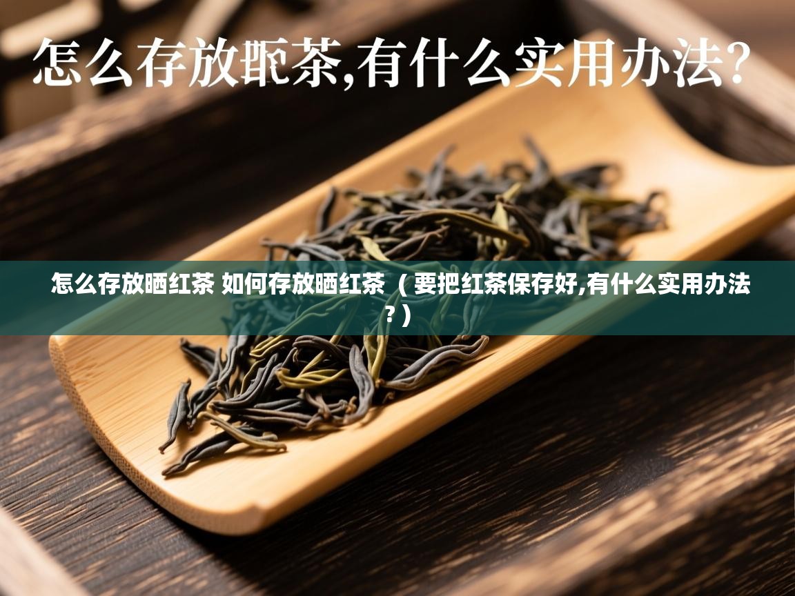 怎么存放晒红茶 如何存放晒红茶  ( 要把红茶保存好,有什么实用办法? )  怎么存放晒红茶 如何存放晒红茶  ( 要把红茶保存好,有什么实用办法? )