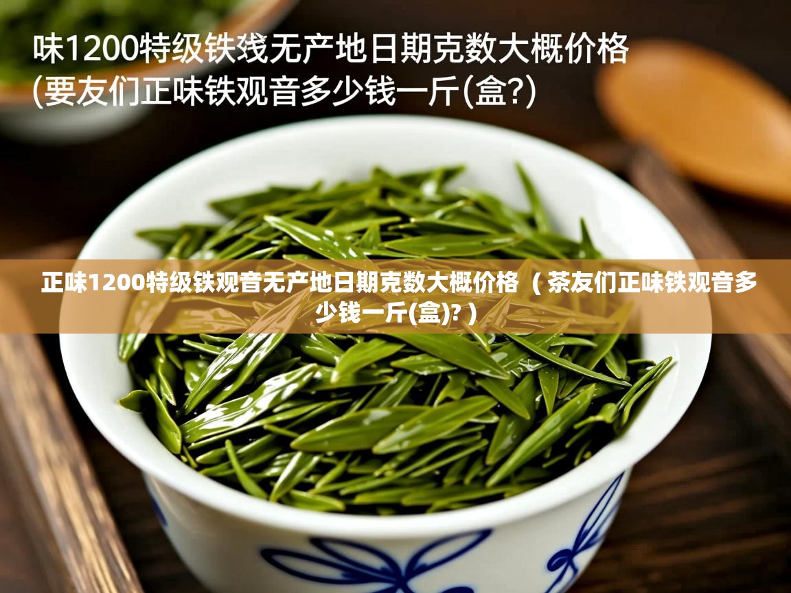详细阅读: 正味1200特级铁观音无产地日期克数大概价格  ( 茶友们正味铁观音多少钱一斤(盒)? )  正味1200特级铁观音无产地日期克数大概价格  ( 茶友们正味铁观音多少钱一斤(盒)? )