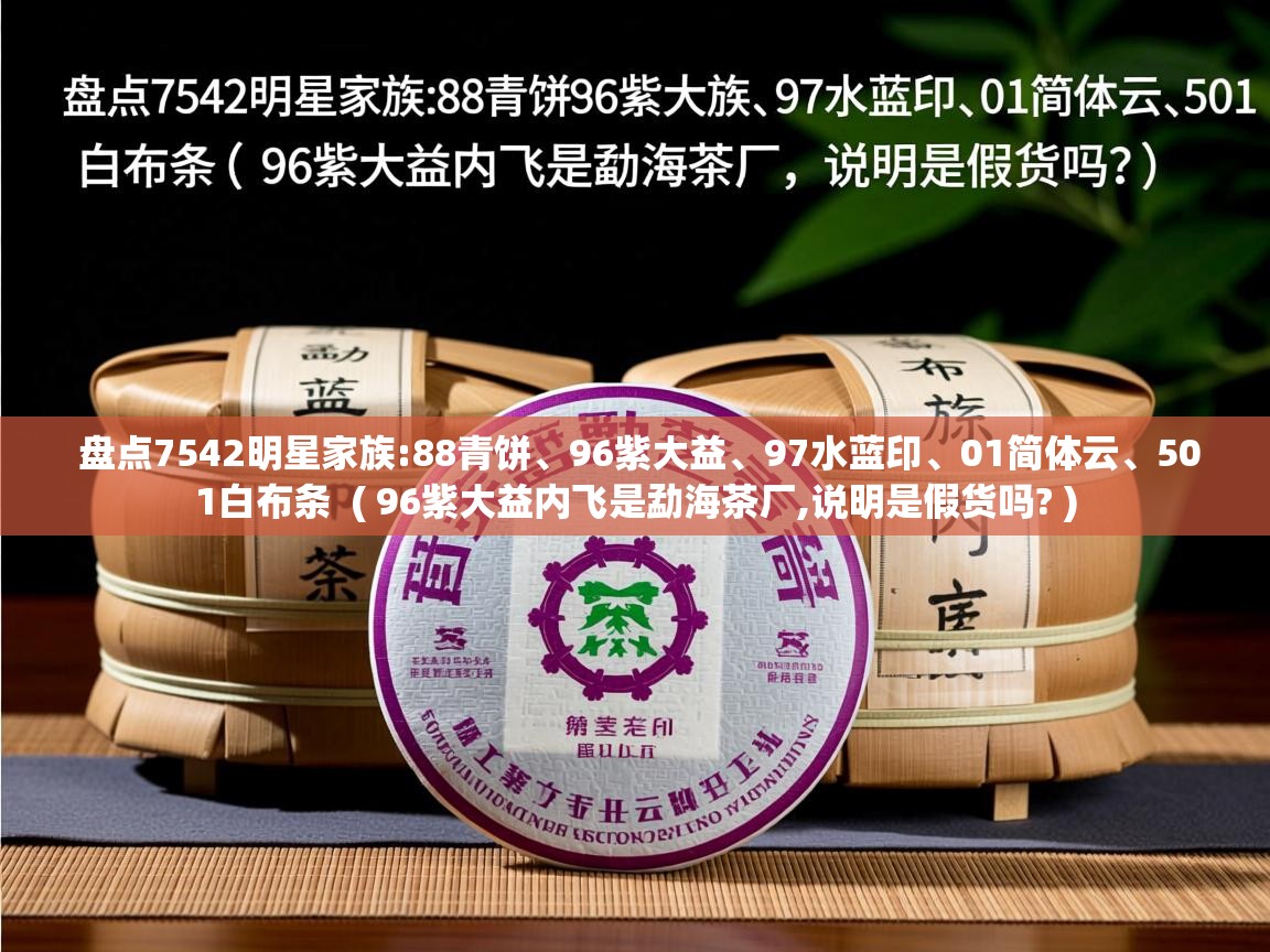 详细阅读: 盘点7542明星家族:88青饼、96紫大益、97水蓝印、01简体云、501白布条  ( 96紫大益内飞是勐海茶厂,说明是假货吗? )  盘点7542明星家族:88青饼、96紫大益、97水蓝印、01简体云、501白布条  ( 96紫大益内飞是勐海茶厂,说明是假货吗? )