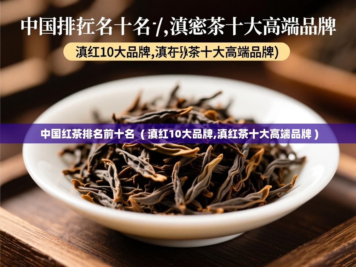 中国红茶排名前十名  ( 滇红10大品牌,滇红茶十大高端品牌 )  中国红茶排名前十名  ( 滇红10大品牌,滇红茶十大高端品牌 )