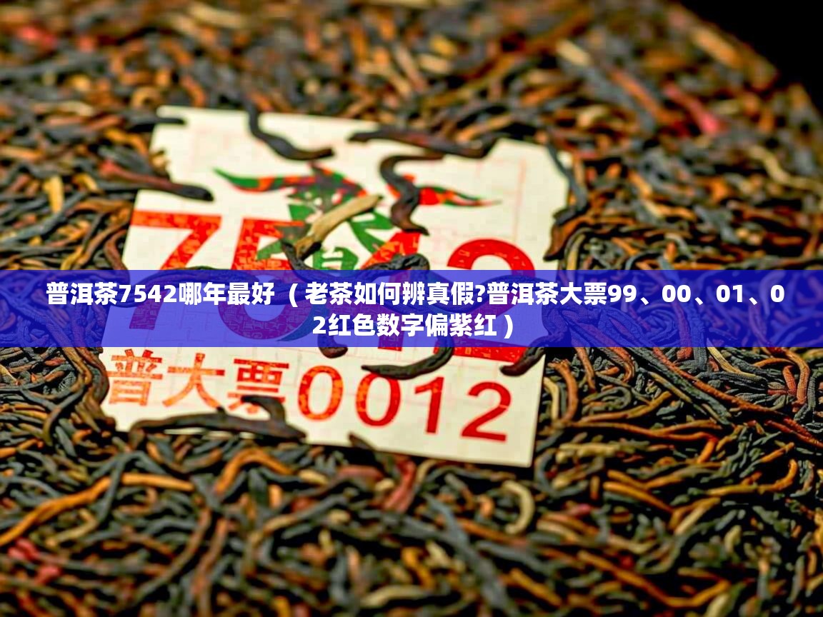 详细阅读: 普洱茶7542哪年最好  ( 老茶如何辨真假?普洱茶大票99、00、01、02红色数字偏紫红 )  普洱茶7542哪年最好  ( 老茶如何辨真假?普洱茶大票99、00、01、02红色数字偏紫红 )