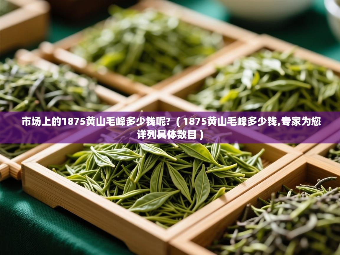  市场上的1875黄山毛峰多少钱呢?  ( 1875黄山毛峰多少钱,专家为您详列具体数目 )