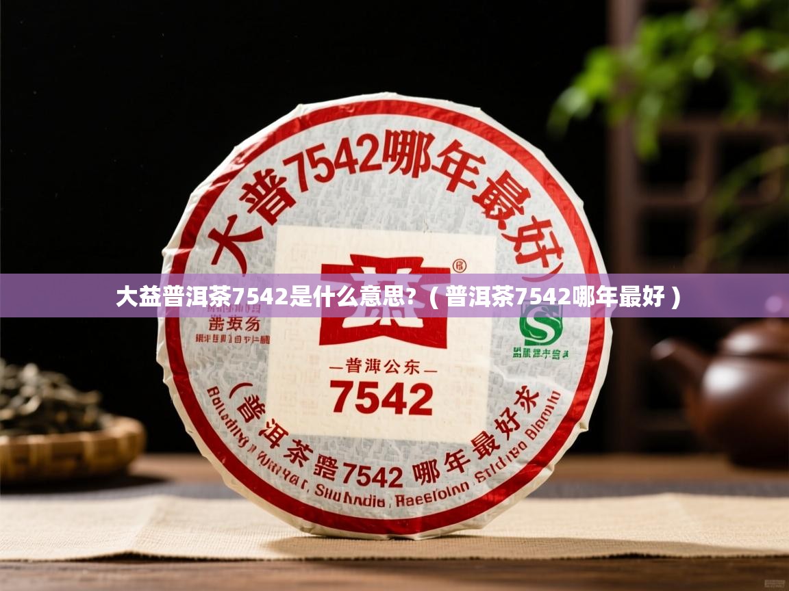 大益普洱茶7542是什么意思?  ( 普洱茶7542哪年最好 )  大益普洱茶7542是什么意思?  ( 普洱茶7542哪年最好 )