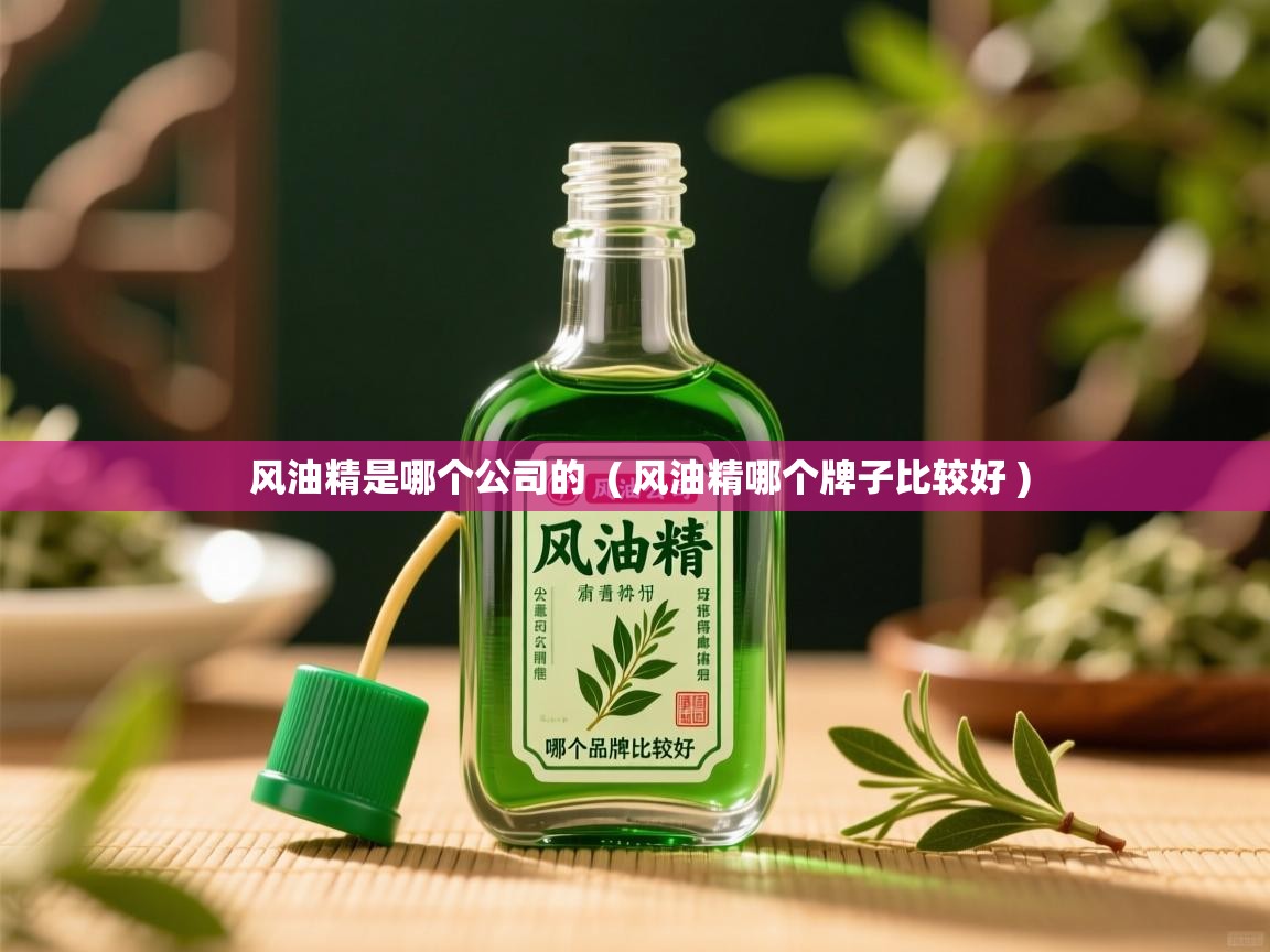 风油精是哪个公司的  ( 风油精哪个牌子比较好 )  风油精是哪个公司的  ( 风油精哪个牌子比较好 )