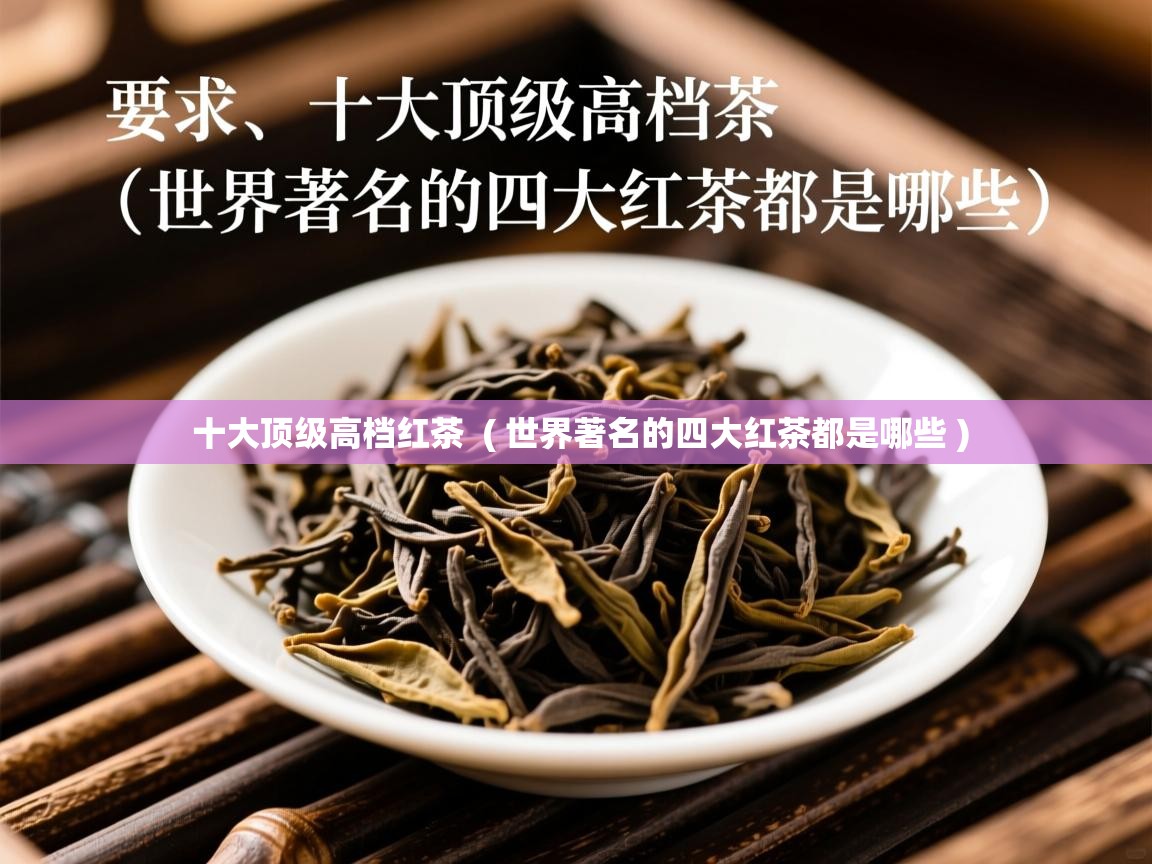十大顶级高档红茶  ( 世界著名的四大红茶都是哪些 )  十大顶级高档红茶  ( 世界著名的四大红茶都是哪些 )
