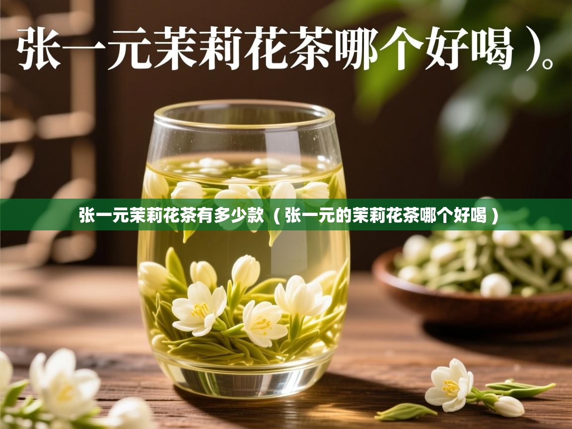 张一元茉莉花茶有多少款  ( 张一元的茉莉花茶哪个好喝 )  张一元茉莉花茶有多少款  ( 张一元的茉莉花茶哪个好喝 )