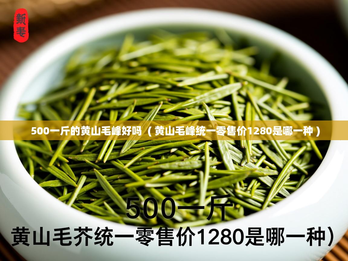 详细阅读: 500一斤的黄山毛峰好吗  ( 黄山毛峰统一零售价1280是哪一种 )  500一斤的黄山毛峰好吗  ( 黄山毛峰统一零售价1280是哪一种 )