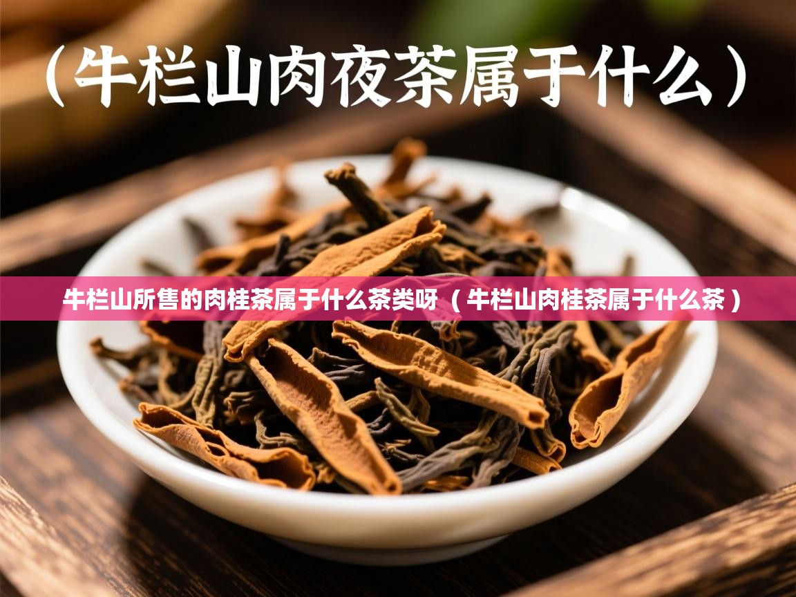  牛栏山所售的肉桂茶属于什么茶类呀  ( 牛栏山肉桂茶属于什么茶 )