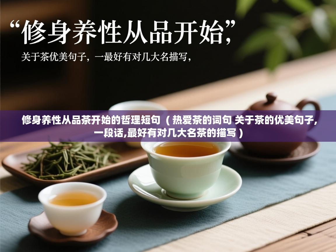 修身养性从品茶开始的哲理短句  ( 热爱茶的词句 关于茶的优美句子,一段话,最好有对几大名茶的描写 )  修身养性从品茶开始的哲理短句  ( 热爱茶的词句 关于茶的优美句子,一段话,最好有对几大名茶的描写 )