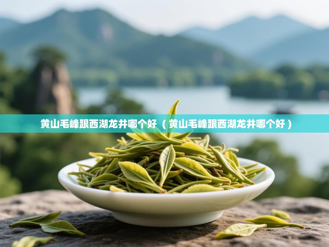 黄山毛峰跟西湖龙井哪个好  ( 黄山毛峰跟西湖龙井哪个好 )  黄山毛峰跟西湖龙井哪个好  ( 黄山毛峰跟西湖龙井哪个好 )