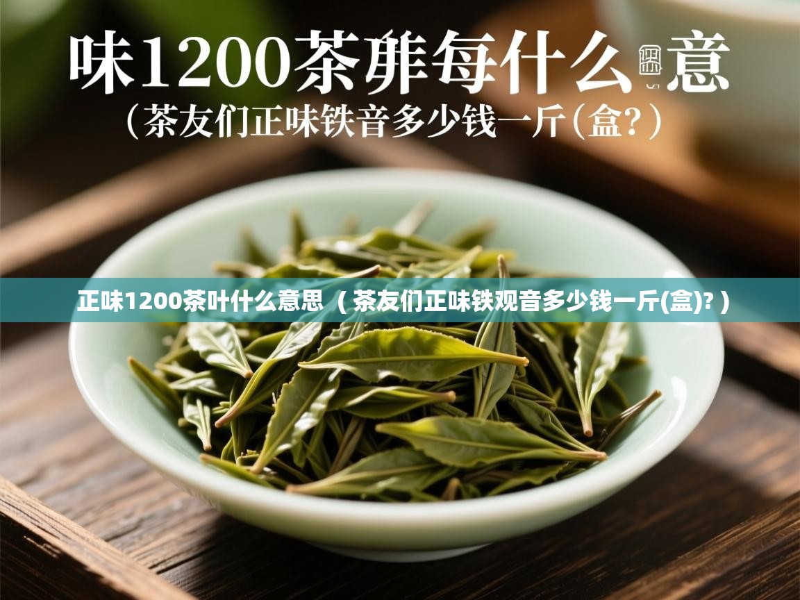 详细阅读: 正味1200茶叶什么意思  ( 茶友们正味铁观音多少钱一斤(盒)? )  正味1200茶叶什么意思  ( 茶友们正味铁观音多少钱一斤(盒)? )