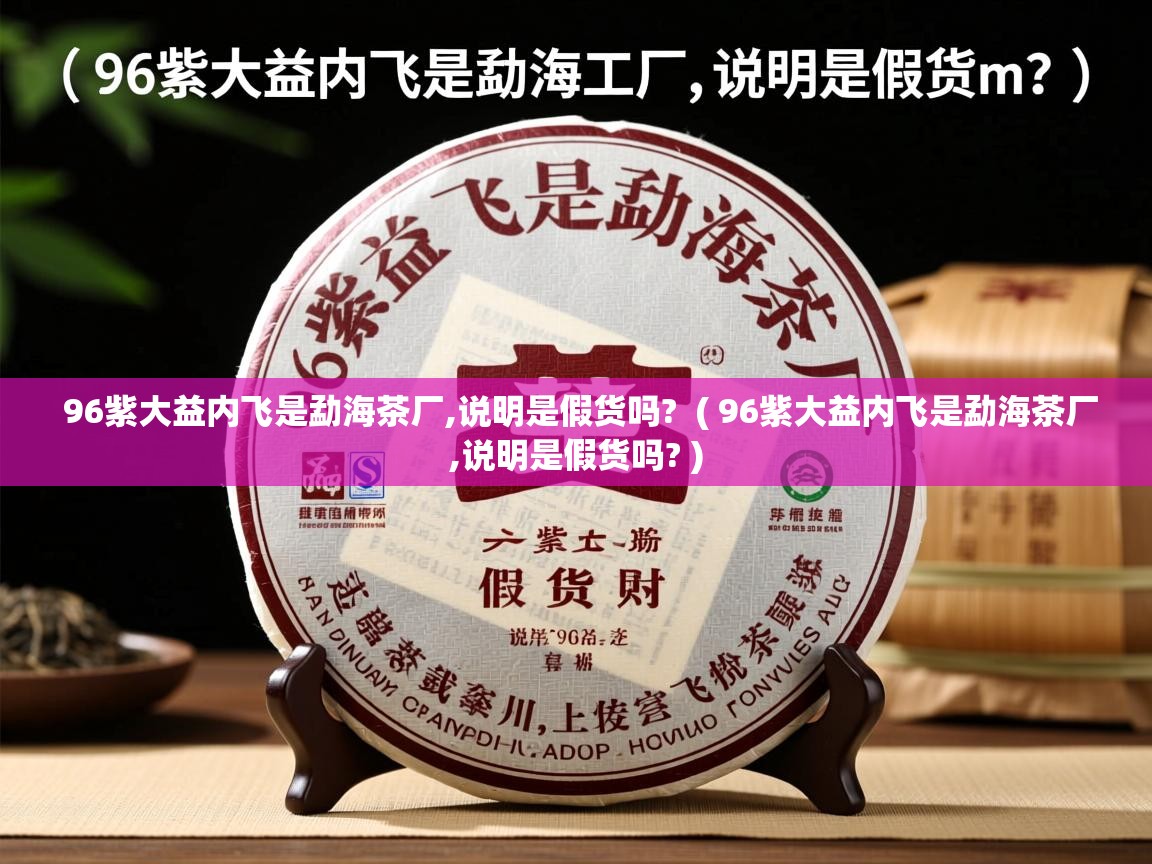 96紫大益内飞是勐海茶厂,说明是假货吗?  ( 96紫大益内飞是勐海茶厂,说明是假货吗? )  96紫大益内飞是勐海茶厂,说明是假货吗?  ( 96紫大益内飞是勐海茶厂,说明是假货吗? )