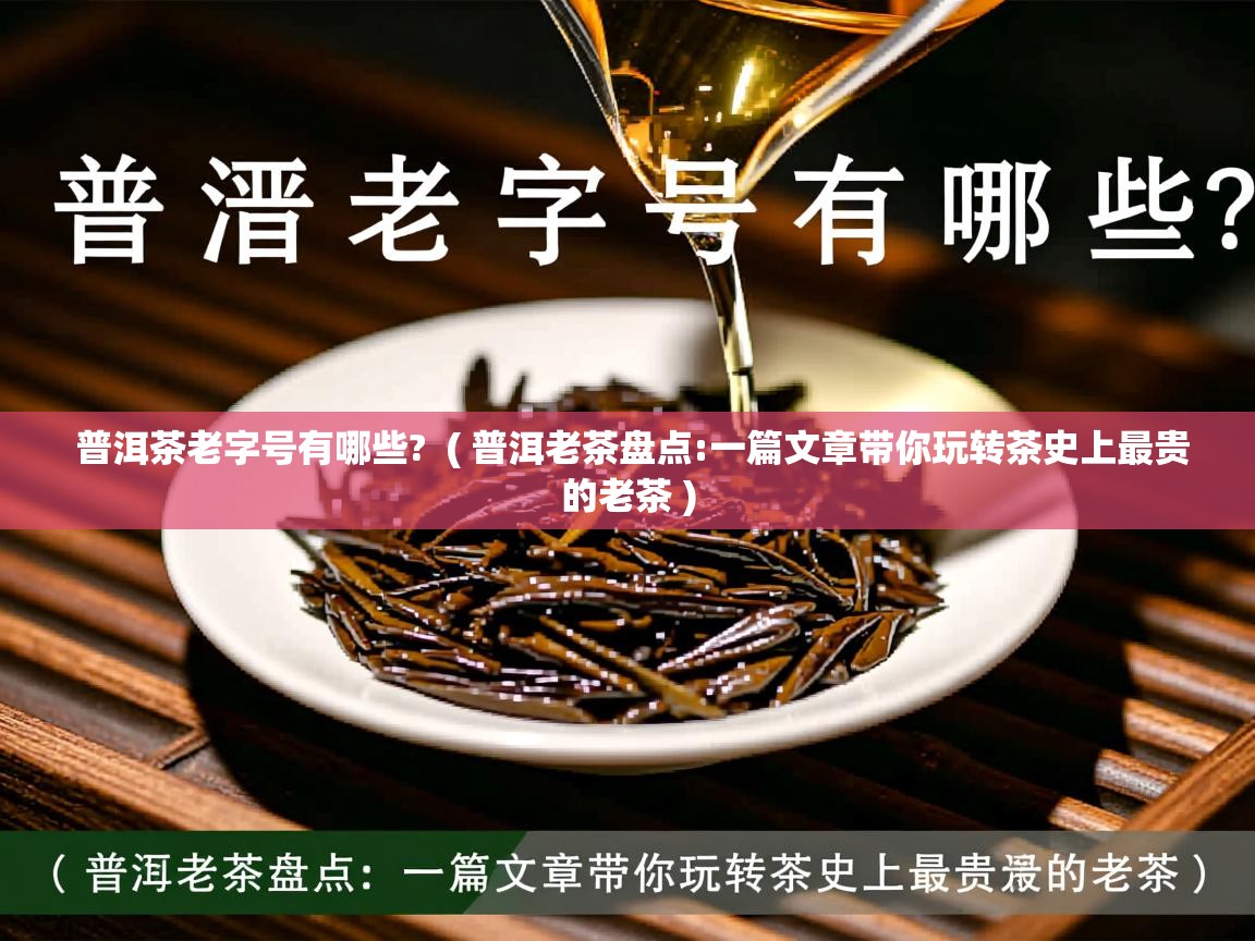 普洱茶老字号有哪些?  ( 普洱老茶盘点:一篇文章带你玩转茶史上最贵的老茶 )  普洱茶老字号有哪些?  ( 普洱老茶盘点:一篇文章带你玩转茶史上最贵的老茶 )