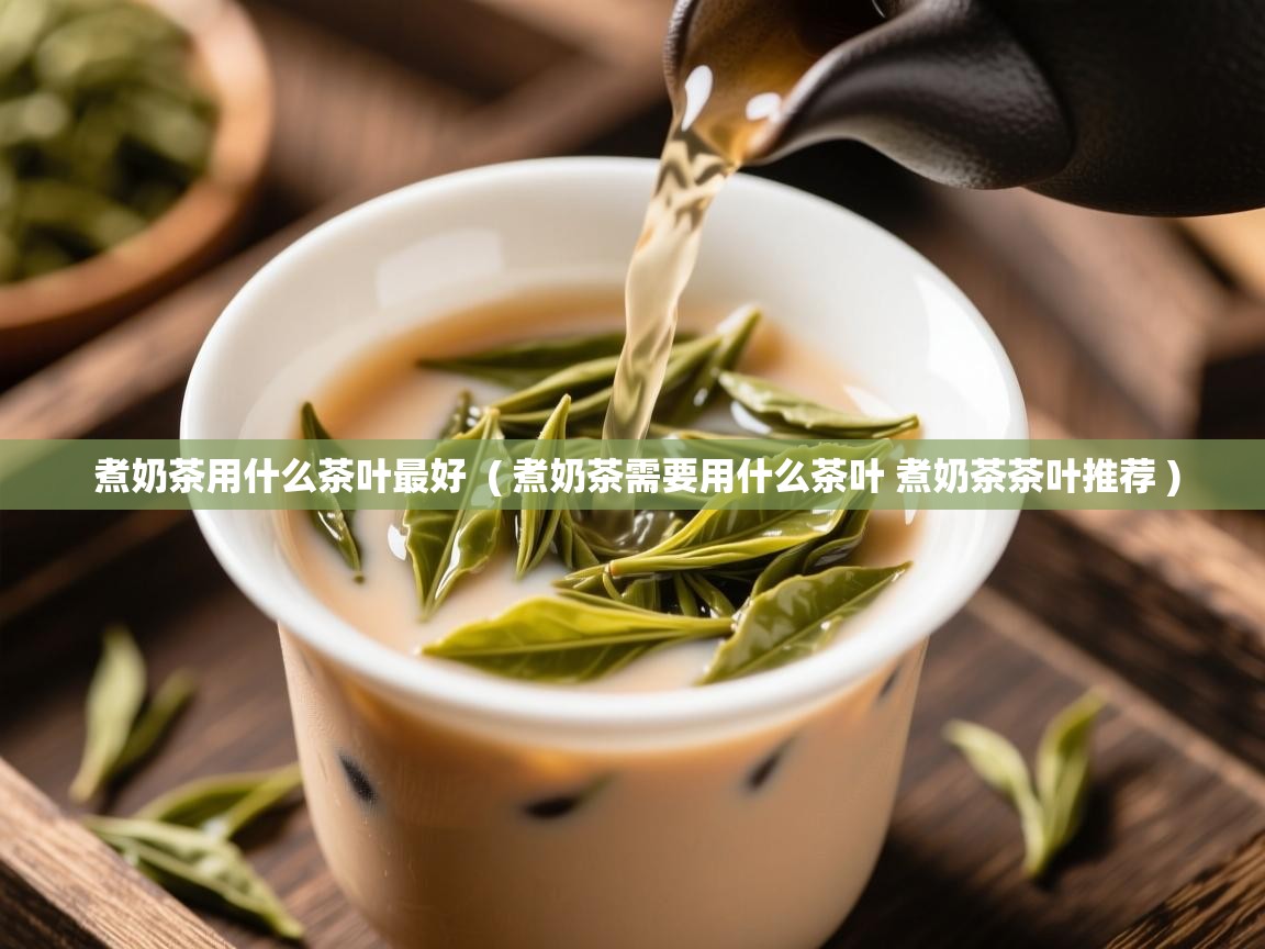煮奶茶用什么茶叶最好  ( 煮奶茶需要用什么茶叶 煮奶茶茶叶推荐 )  煮奶茶用什么茶叶最好  ( 煮奶茶需要用什么茶叶 煮奶茶茶叶推荐 )