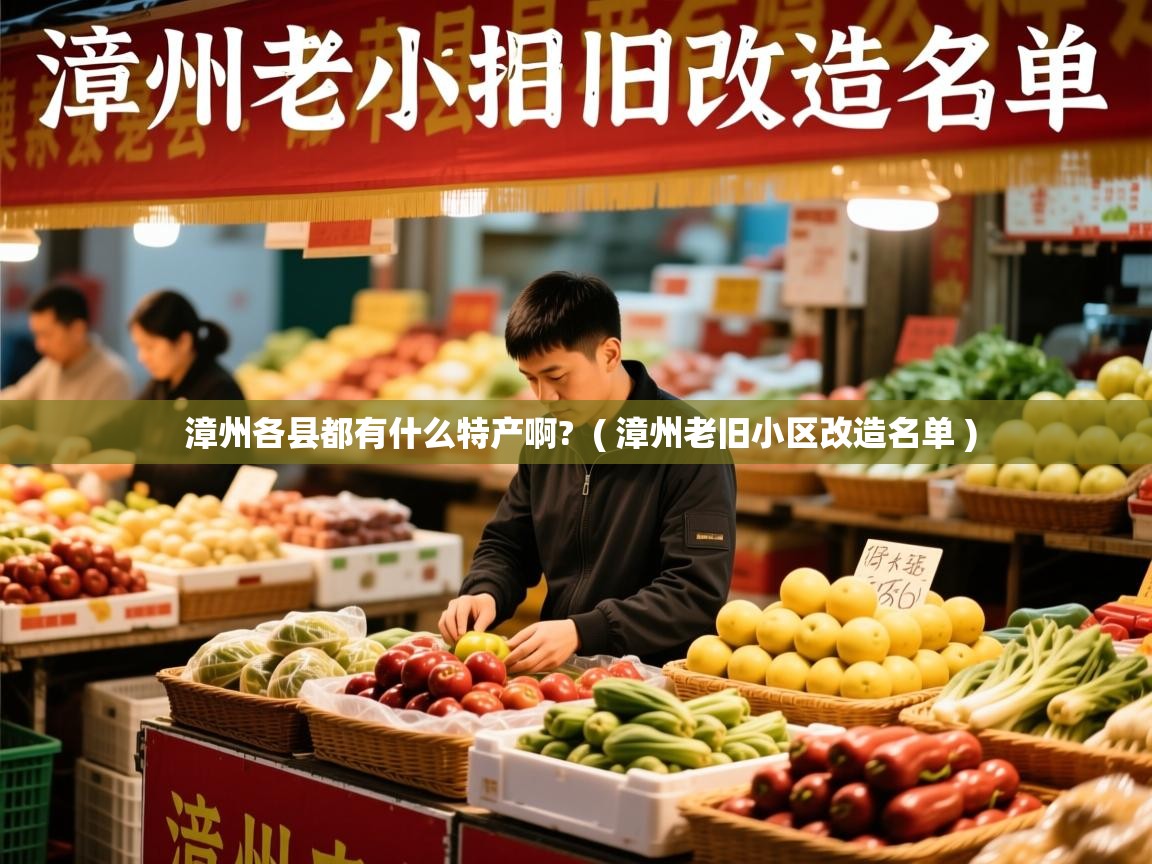 漳州各县都有什么特产啊?  ( 漳州老旧小区改造名单 )  漳州各县都有什么特产啊?  ( 漳州老旧小区改造名单 )
