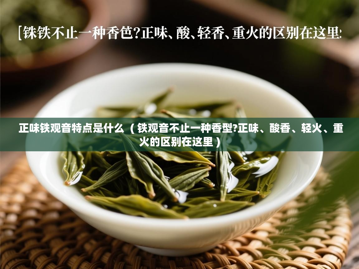 正味铁观音特点是什么  ( 铁观音不止一种香型?正味、酸香、轻火、重火的区别在这里 )  正味铁观音特点是什么  ( 铁观音不止一种香型?正味、酸香、轻火、重火的区别在这里 )