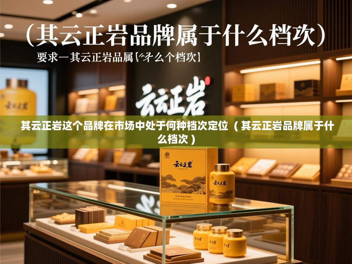其云正岩这个品牌在市场中处于何种档次定位  ( 其云正岩品牌属于什么档次 )  其云正岩这个品牌在市场中处于何种档次定位  ( 其云正岩品牌属于什么档次 )