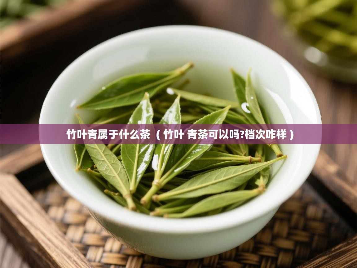 竹叶青属于什么茶  ( 竹叶 青茶可以吗?档次咋样 )  竹叶青属于什么茶  ( 竹叶 青茶可以吗?档次咋样 )