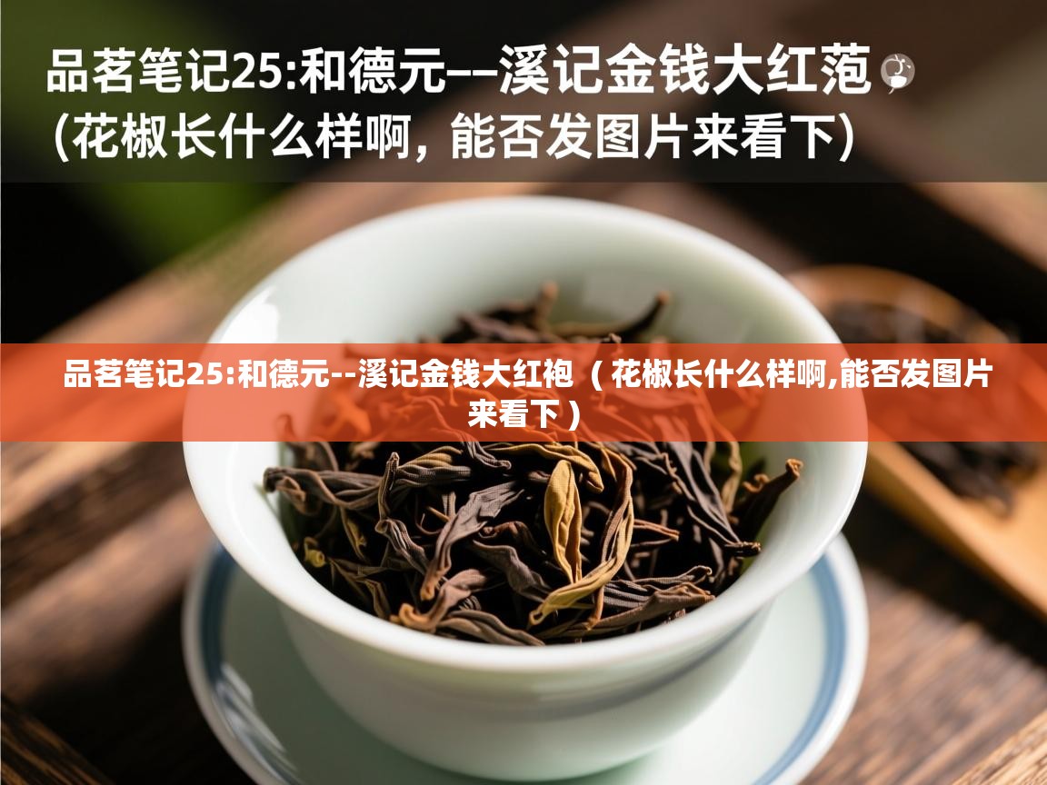  品茗笔记25:和德元--溪记金钱大红袍  ( 花椒长什么样啊,能否发图片来看下 )