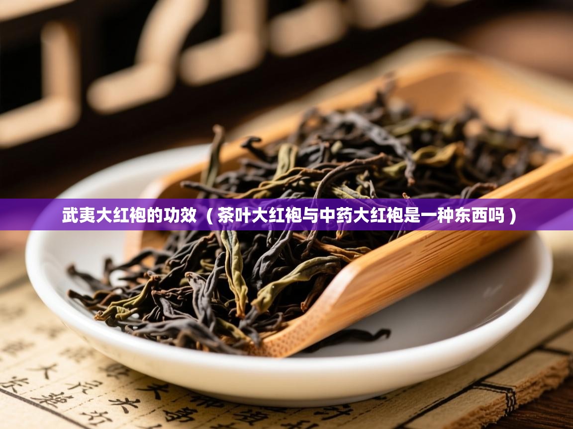 武夷大红袍的功效  ( 茶叶大红袍与中药大红袍是一种东西吗 )  武夷大红袍的功效  ( 茶叶大红袍与中药大红袍是一种东西吗 )