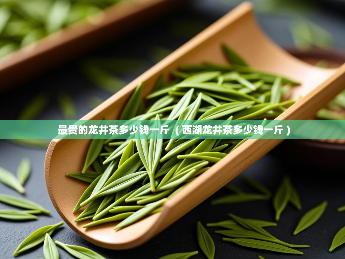 最贵的龙井茶多少钱一斤  ( 西湖龙井茶多少钱一斤 )  最贵的龙井茶多少钱一斤  ( 西湖龙井茶多少钱一斤 )