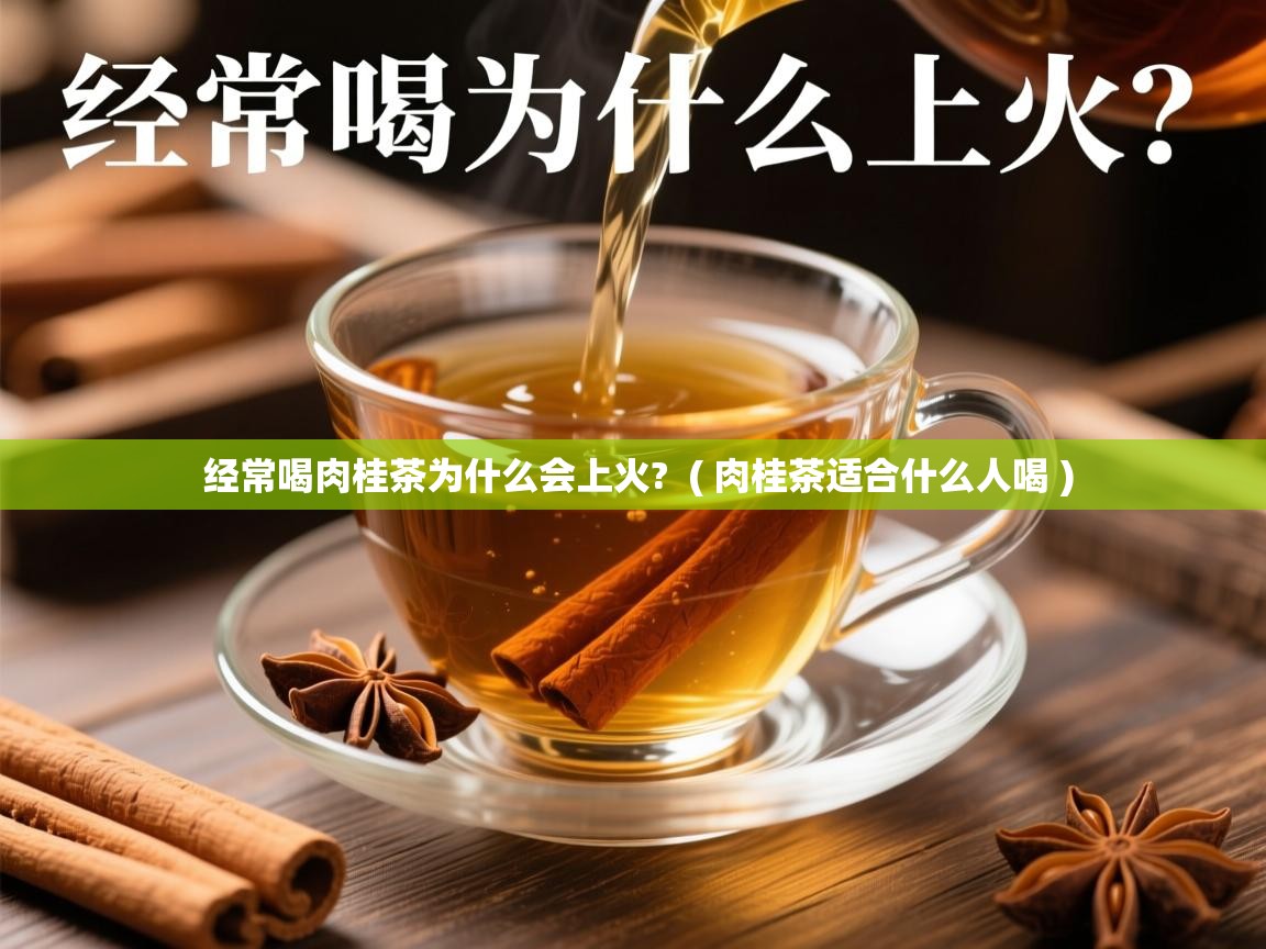 经常喝肉桂茶为什么会上火?  ( 肉桂茶适合什么人喝 )  经常喝肉桂茶为什么会上火?  ( 肉桂茶适合什么人喝 )