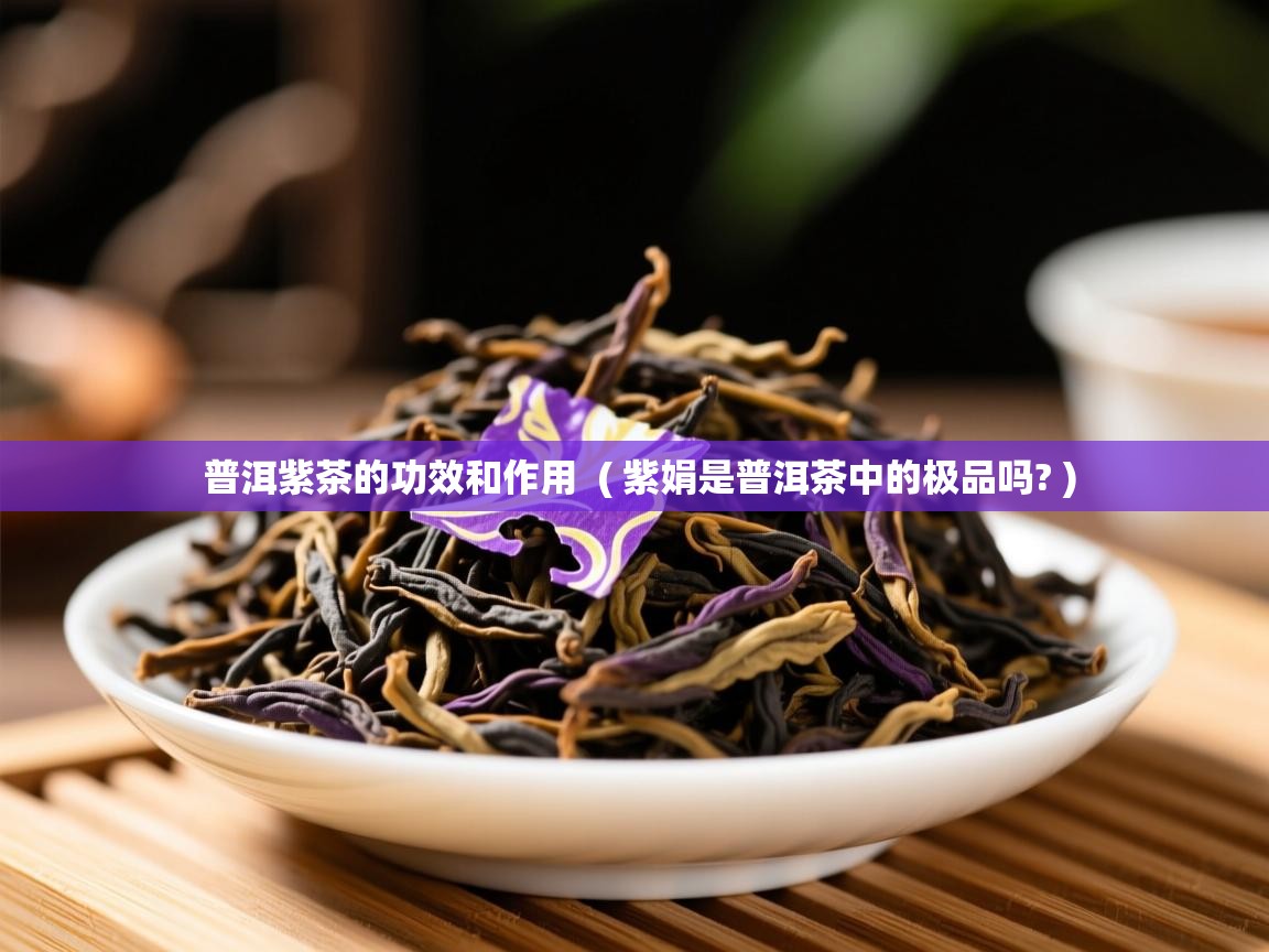 普洱紫茶的功效和作用  ( 紫娟是普洱茶中的极品吗? )  普洱紫茶的功效和作用  ( 紫娟是普洱茶中的极品吗? )