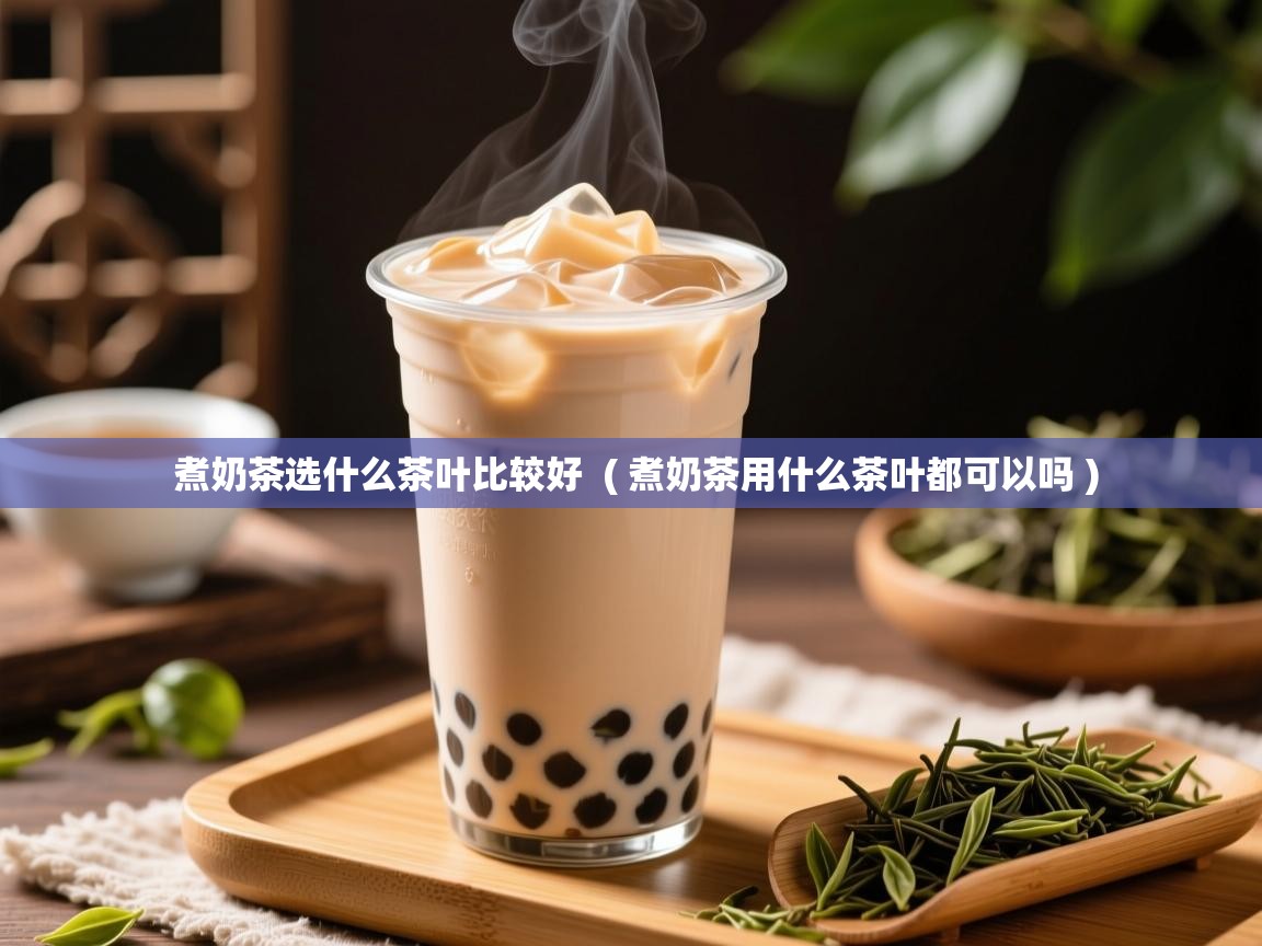 煮奶茶选什么茶叶比较好  ( 煮奶茶用什么茶叶都可以吗 )  煮奶茶选什么茶叶比较好  ( 煮奶茶用什么茶叶都可以吗 )