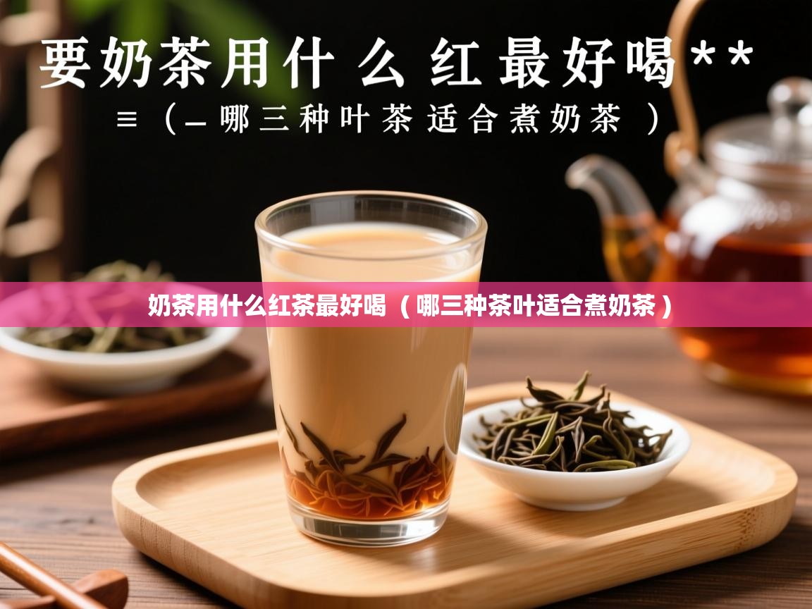 奶茶用什么红茶最好喝  ( 哪三种茶叶适合煮奶茶 )  奶茶用什么红茶最好喝  ( 哪三种茶叶适合煮奶茶 )