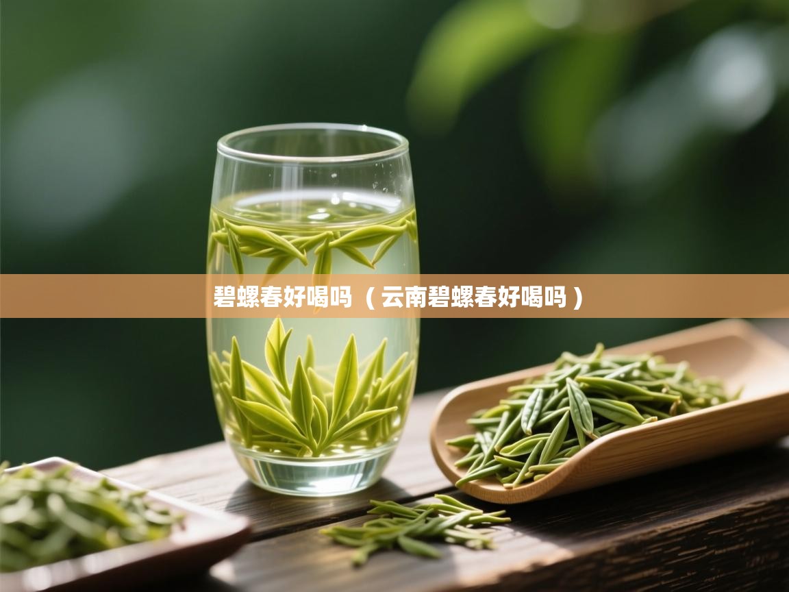 碧螺春好喝吗  ( 云南碧螺春好喝吗 )  碧螺春好喝吗  ( 云南碧螺春好喝吗 )