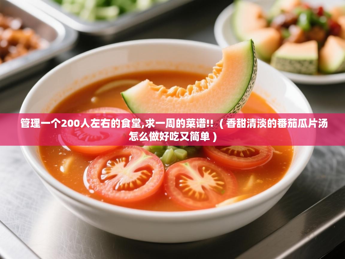  管理一个200人左右的食堂,求一周的菜谱!!  ( 香甜清淡的番茄瓜片汤怎么做好吃又简单 )