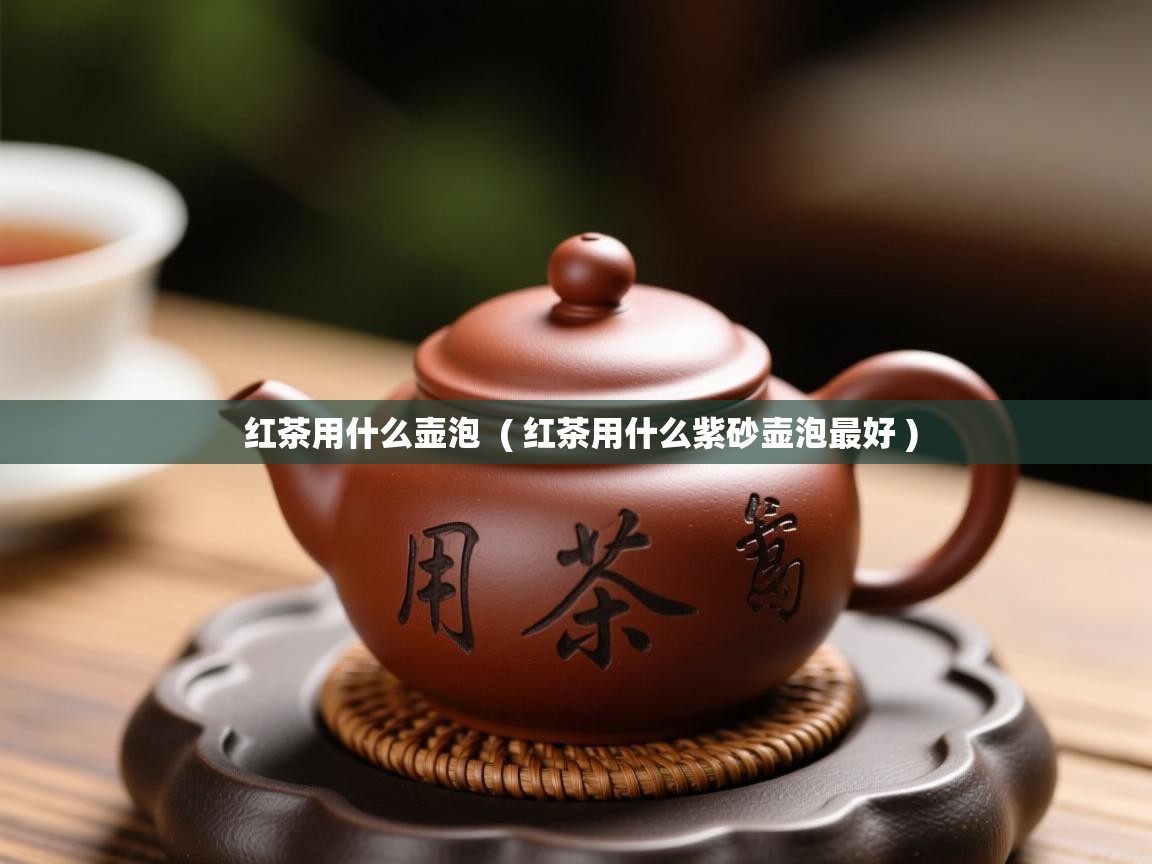 红茶用什么壶泡  ( 红茶用什么紫砂壶泡最好 )  红茶用什么壶泡  ( 红茶用什么紫砂壶泡最好 )