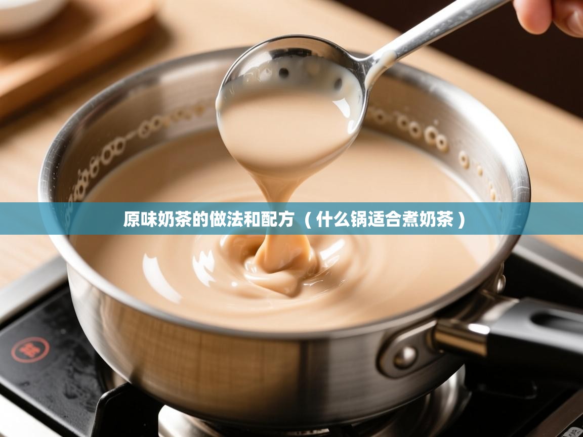原味奶茶的做法和配方  ( 什么锅适合煮奶茶 )  原味奶茶的做法和配方  ( 什么锅适合煮奶茶 )