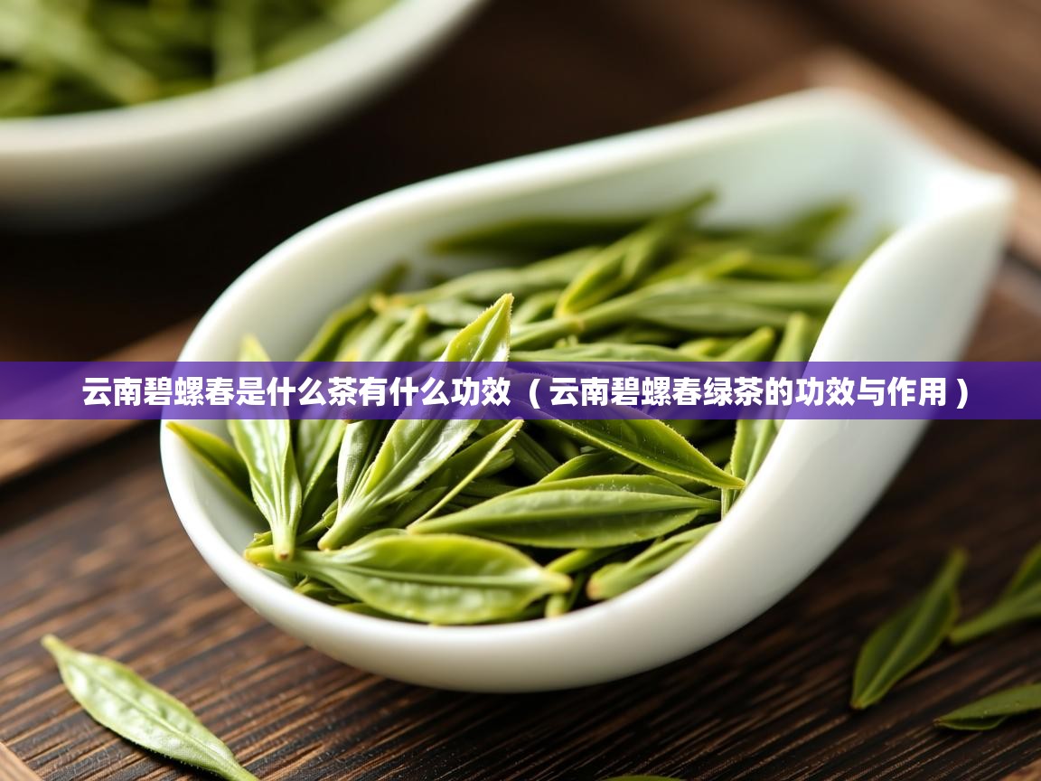  云南碧螺春是什么茶有什么功效  ( 云南碧螺春绿茶的功效与作用 )