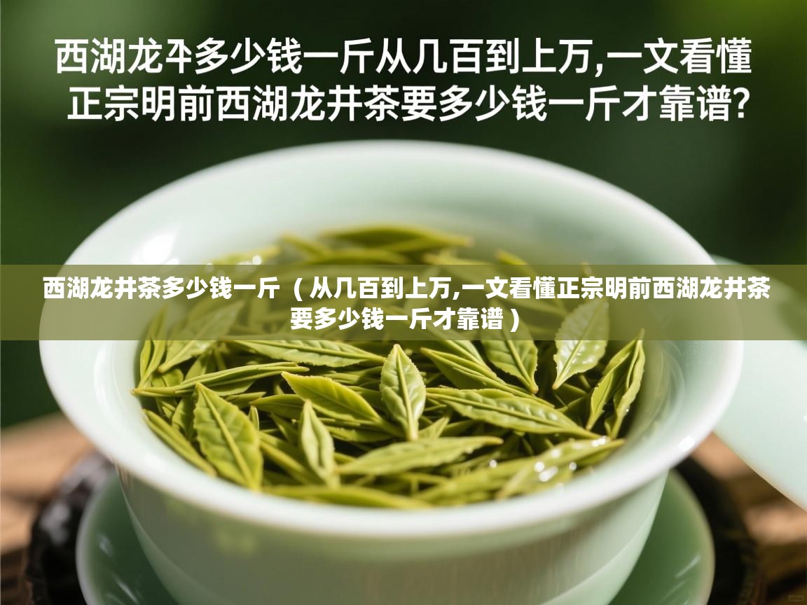 西湖龙井茶多少钱一斤  ( 从几百到上万,一文看懂正宗明前西湖龙井茶要多少钱一斤才靠谱 )  西湖龙井茶多少钱一斤  ( 从几百到上万,一文看懂正宗明前西湖龙井茶要多少钱一斤才靠谱 )