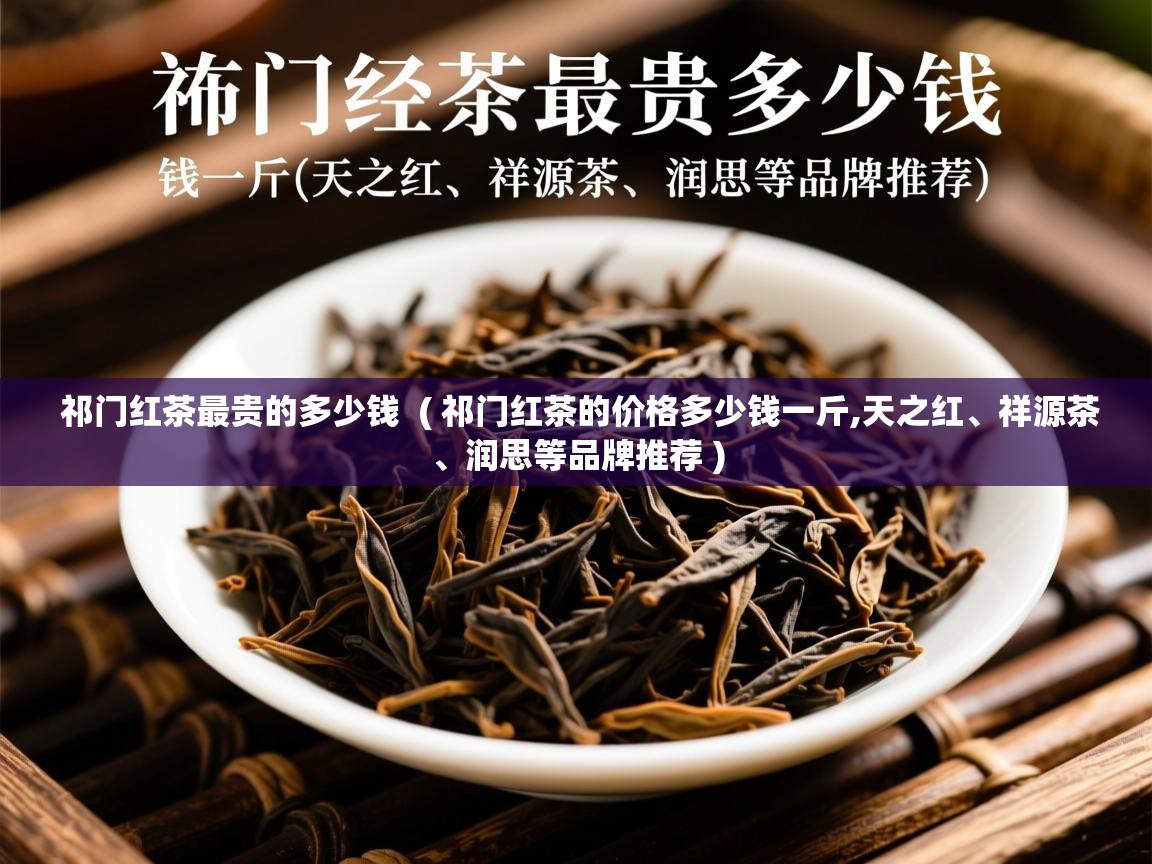 详细阅读: 祁门红茶最贵的多少钱  ( 祁门红茶的价格多少钱一斤,天之红、祥源茶、润思等品牌推荐 )  祁门红茶最贵的多少钱  ( 祁门红茶的价格多少钱一斤,天之红、祥源茶、润思等品牌推荐 )