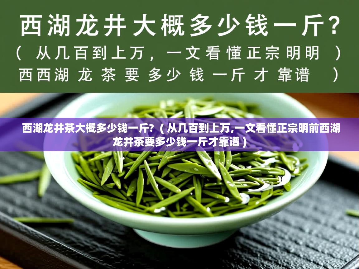 西湖龙井茶大概多少钱一斤?  ( 从几百到上万,一文看懂正宗明前西湖龙井茶要多少钱一斤才靠谱 )  西湖龙井茶大概多少钱一斤?  ( 从几百到上万,一文看懂正宗明前西湖龙井茶要多少钱一斤才靠谱 )