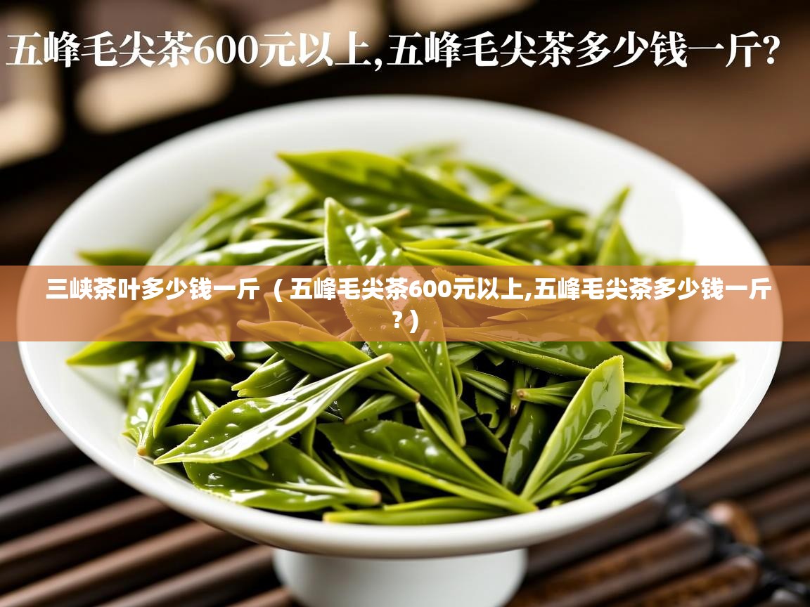  三峡茶叶多少钱一斤  ( 五峰毛尖茶600元以上,五峰毛尖茶多少钱一斤? )